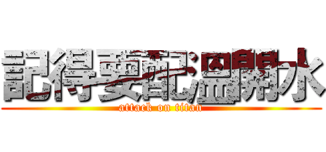 記得要配溫開水 (attack on titan)