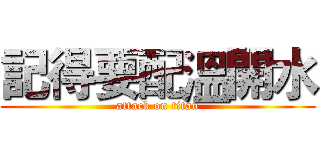 記得要配溫開水 (attack on titan)