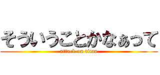 そういうことかなぁって (attack on titan)