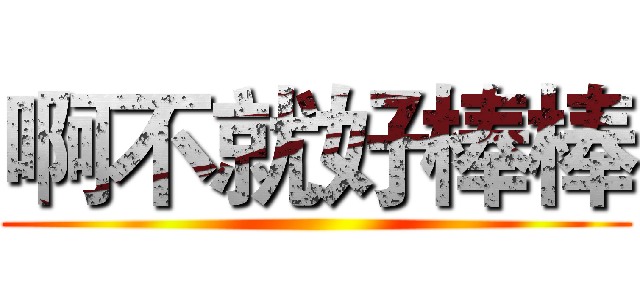 啊不就好棒棒 ()