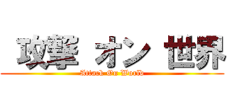  攻撃 オン 世界 (Attack On World)
