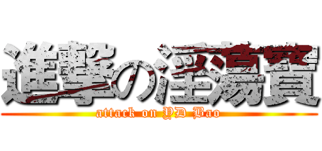 進撃の淫蕩寶 (attack on YD Bao)