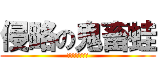 侵略の鬼畜蛙 (ヴェルズ（笑）)