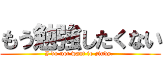 もう勉強したくない (I do not want to study. )