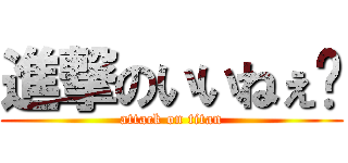 進撃のいいねぇ〜 (attack on titan)