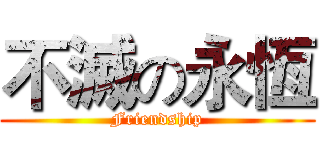 不滅の永恆 ( Friendship )
