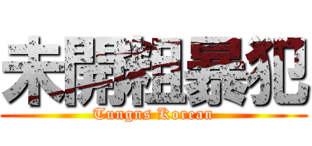 未開粗暴犯 (Tungns Korean)