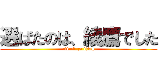 選ばたのは、綾鷹でした (attack on titan)