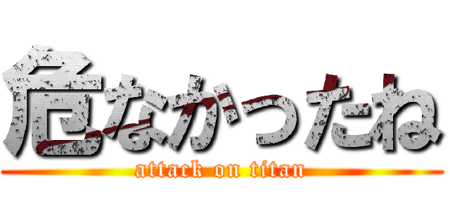 危なかったね (attack on titan)