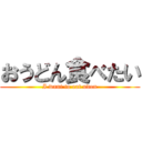 おうどん食べたい (I want to eat udon)