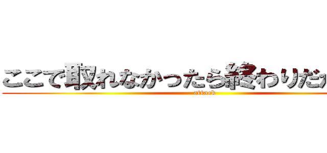 ここで取れなかったら終わりだからねー (attack )