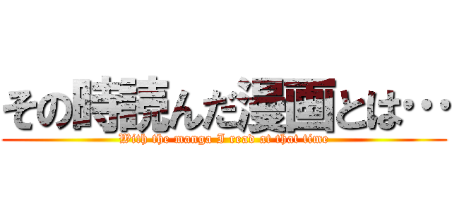 その時読んだ漫画とは… (With the manga I read at that time)