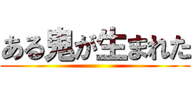 ある鬼が生まれた ()