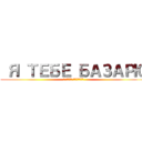  Я ТЕБЕ БАЗАРЮ (я тебе отвечаю)