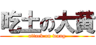吃土の大黄 (attack on wang)