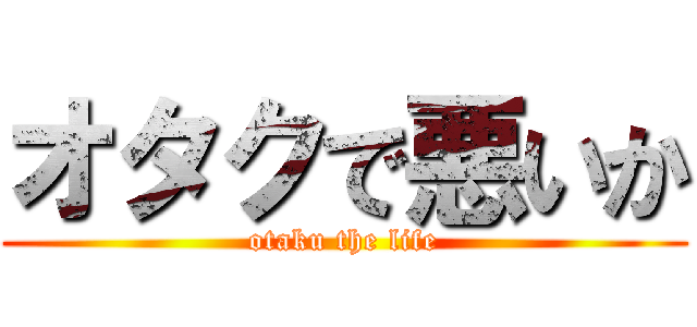 オタクで悪いか (otaku the life)