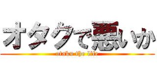 オタクで悪いか (otaku the life)