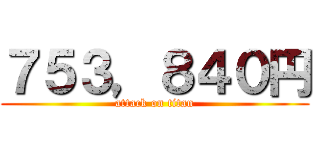 ７５３，８４０円 (attack on titan)