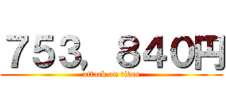 ７５３，８４０円 (attack on titan)