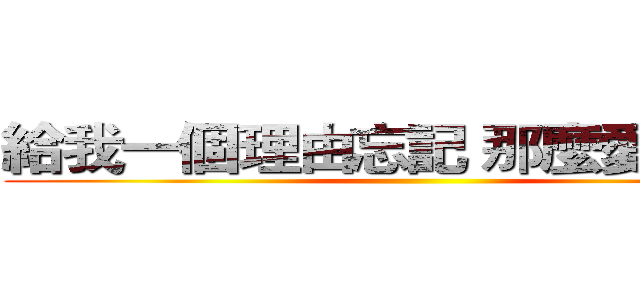 給我一個理由忘記 那麼愛我的你 ()