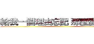 給我一個理由忘記 那麼愛我的你 ()