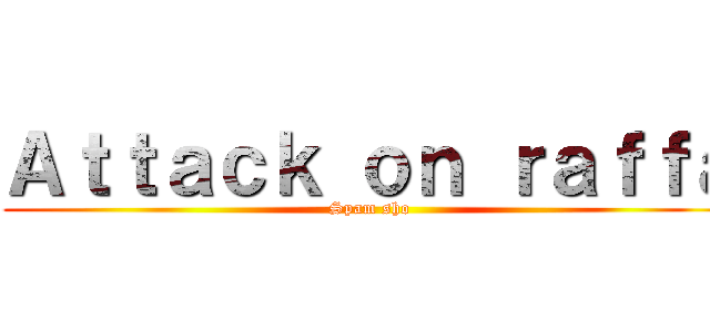 Ａｔｔａｃｋ ｏｎ ｒａｆｆａ (Spam sho)