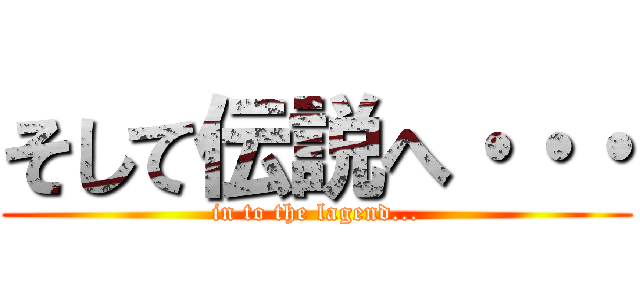 そして伝説へ・・・ (in to the lagend...)