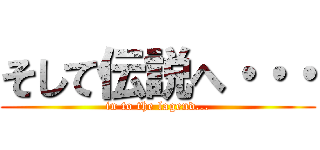 そして伝説へ・・・ (in to the lagend...)