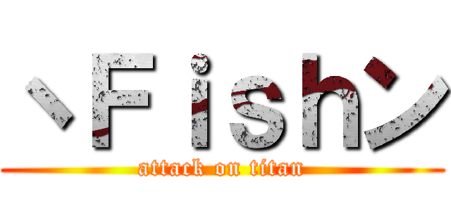 ヽＦｉｓｈン (attack on titan)