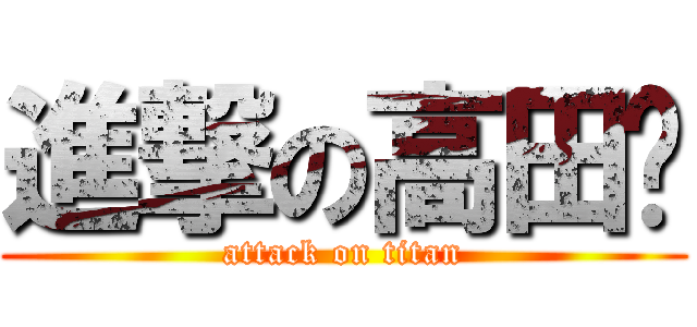 進撃の高田‼ (attack on titan)
