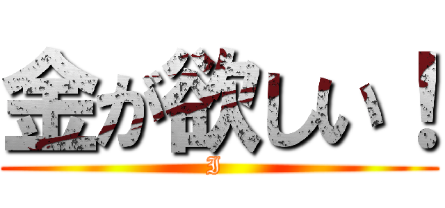 金が欲しい！ (I )