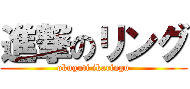 進撃のリング (okuguti ikaringu)