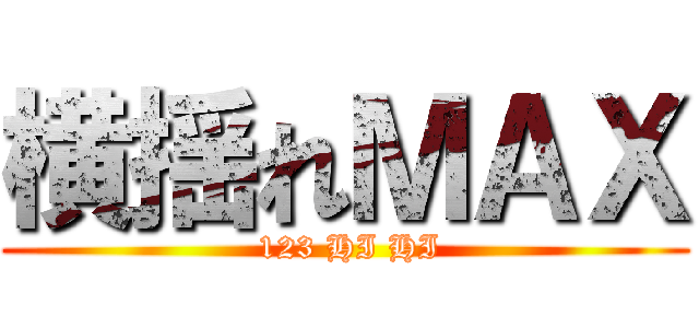 横揺れＭＡＸ ( 123 HI HI)