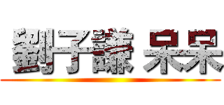  劉子謙 呆呆 ()