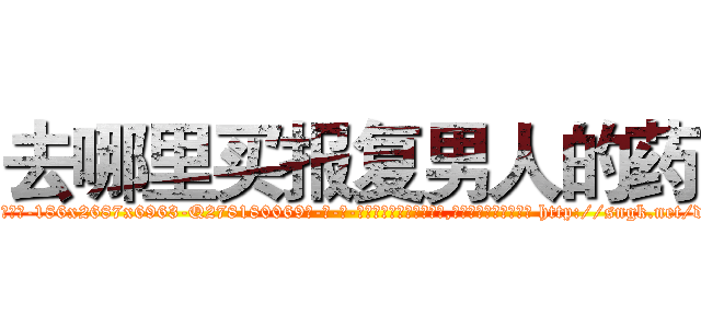 去哪里买报复男人的药 (去哪里买报复男人的药【电-186x2687x6963-Q278180069元-吉-药-业】我们做的是长期生意,靠的是老客户长期支持 http://sngk.net/dlEqNy
)