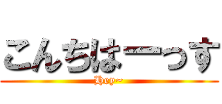 こんちはーっす (Hey~)