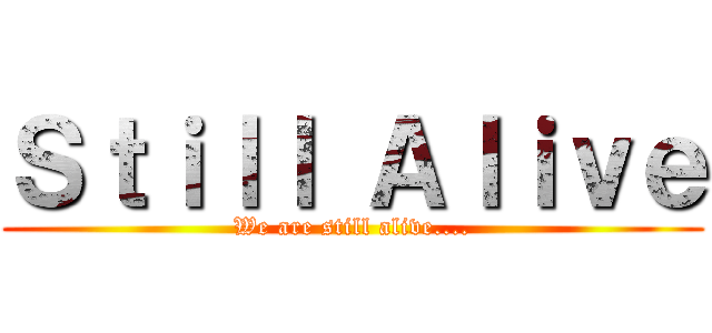 Ｓｔｉｌｌ Ａｌｉｖｅ (We are still alive....)