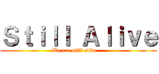 Ｓｔｉｌｌ Ａｌｉｖｅ (We are still alive....)