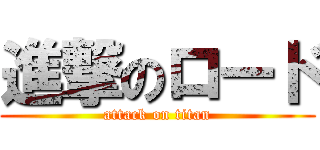 進撃のロード (attack on titan)