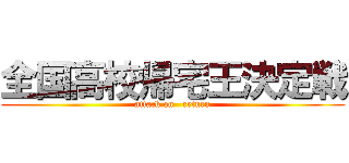 全国高校帰宅王決定戦 (attack on   return)