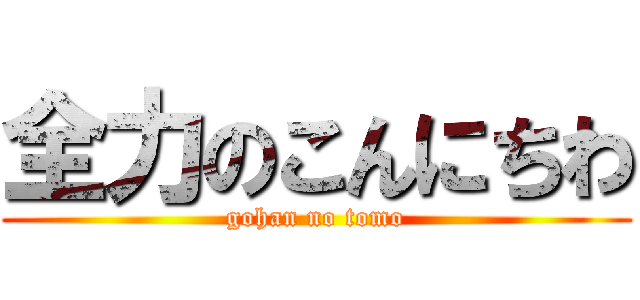 全力のこんにちわ (gohan no tomo)