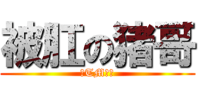 被肛の猪哥 (真TM的二)