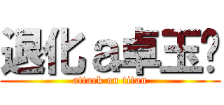 退化ａ卓玉婷 (attack on titan)