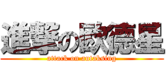 進撃の欧德星 (attack on autaksing)