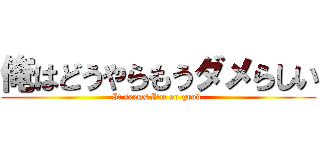 俺はどうやらもうダメらしい (It seems I'm no good.)
