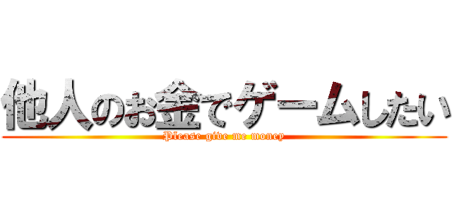 他人のお金でゲームしたい (Please give me money)