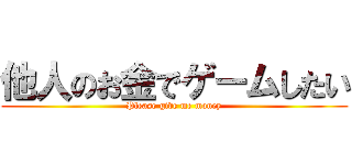 他人のお金でゲームしたい (Please give me money)