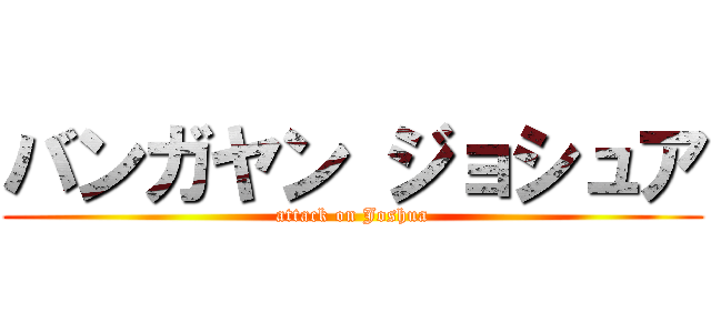 バンガヤン ジョシュア (attack on Joshua)