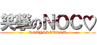 笑撃のＮＯＣ♡ (KOUYAKOUDOU)