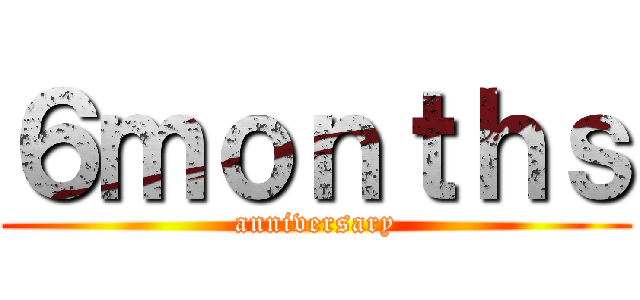 ６ｍｏｎｔｈｓ (anniversary)
